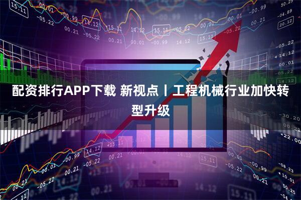 配资排行APP下载 新视点丨工程机械行业加快转型升级