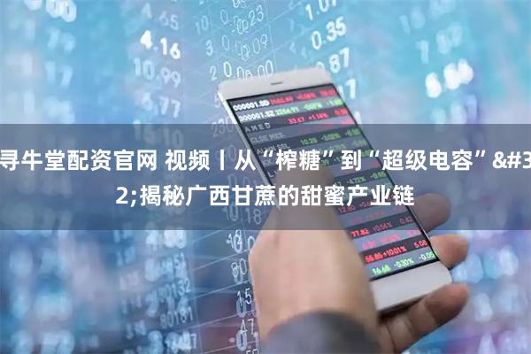 寻牛堂配资官网 视频丨从“榨糖”到“超级电容” 揭秘广西甘蔗的甜蜜产业链