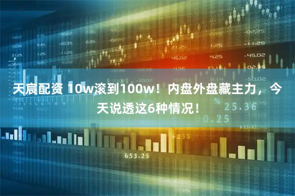 天宸配资 10w滚到100w!内盘外盘藏主力,今天说透这6种情况!