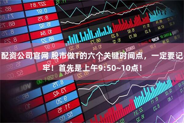 配资公司官网 股市做T的六个关键时间点,一定要记牢!首先是上午9:50~10点!