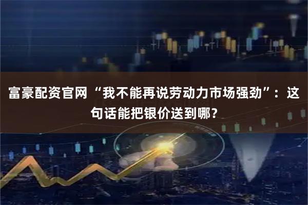 富豪配资官网 “我不能再说劳动力市场强劲”:这句话能把银价送到哪?