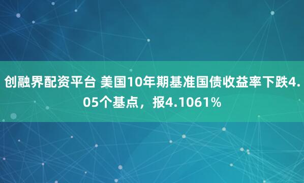 创融界配资平台 美国10年期基准国债收益率下跌4.05个基点，报4.1061%