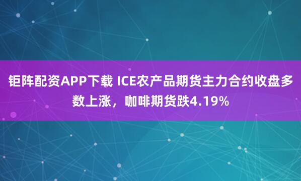 钜阵配资APP下载 ICE农产品期货主力合约收盘多数上涨，咖啡期货跌4.19%