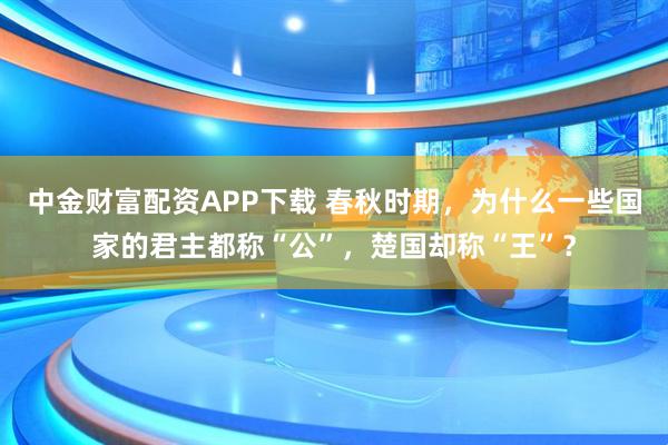 中金财富配资APP下载 春秋时期,为什么一些国家的君主都称“公”,楚国却称“王”?