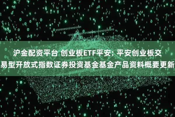 沪金配资平台 创业板ETF平安: 平安创业板交易型开放式指数证券投资基金基金产品资料概要更新