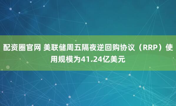 配资圈官网 美联储周五隔夜逆回购协议（RRP）使用规模为41.24亿美元