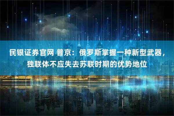 民银证券官网 普京:俄罗斯掌握一种新型武器,独联体不应失去苏联时期的优势地位