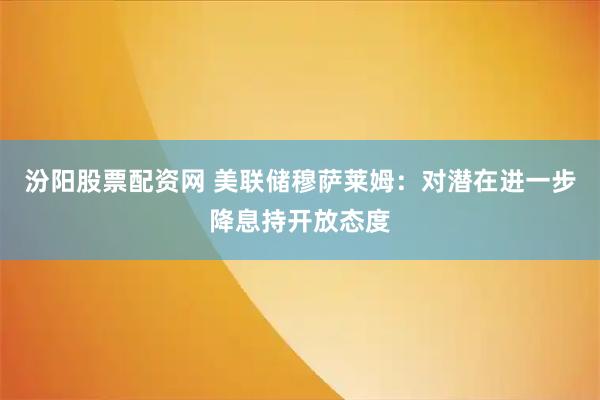 汾阳股票配资网 美联储穆萨莱姆：对潜在进一步降息持开放态度