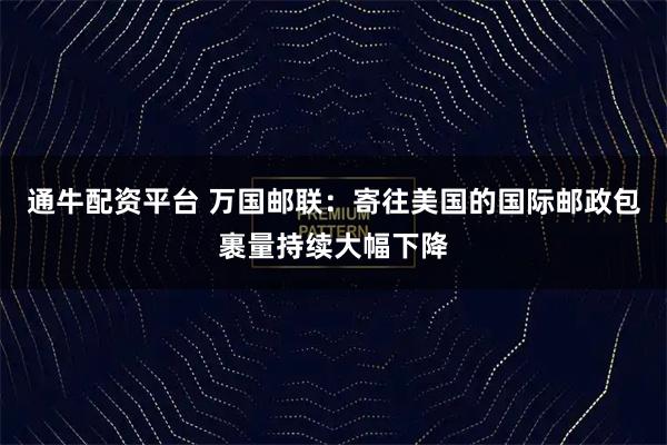 通牛配资平台 万国邮联:寄往美国的国际邮政包裹量持续大幅下降