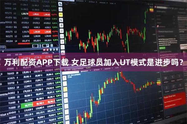 万利配资APP下载 女足球员加入UT模式是进步吗？
