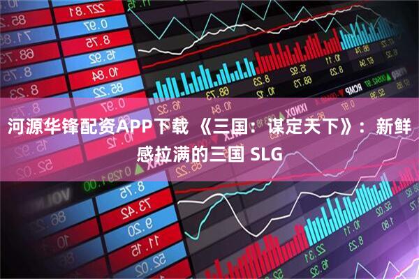 河源华锋配资APP下载 《三国:谋定天下》:新鲜感拉满的三国 SLG