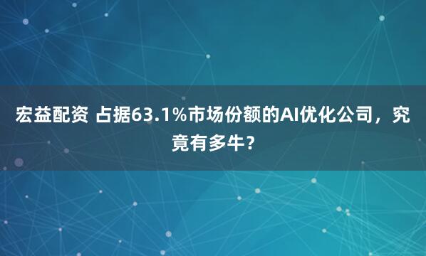 宏益配资 占据63.1%市场份额的AI优化公司,究竟有多牛?