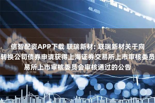 信智配资APP下载 联瑞新材: 联瑞新材关于向不特定对象发行可转换公司债券申请获得上海证券交易所上市审核委员会审核通过的公告