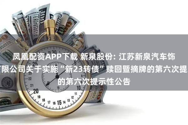 凤凰配资APP下载 新泉股份: 江苏新泉汽车饰件股份有限公司关于实施“新23转债”赎回暨摘牌的第六次提示性公告