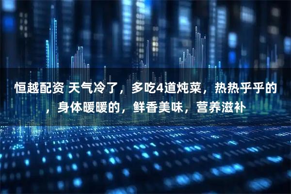 恒越配资 天气冷了，多吃4道炖菜，热热乎乎的，身体暖暖的，鲜香美味，营养滋补