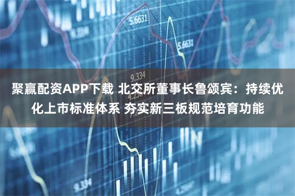 聚赢配资APP下载 北交所董事长鲁颂宾:持续优化上市标准体系 夯实新三板规范培育功能