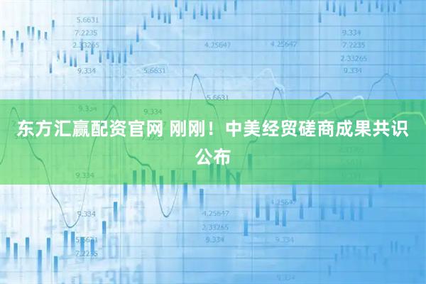 东方汇赢配资官网 刚刚！中美经贸磋商成果共识公布