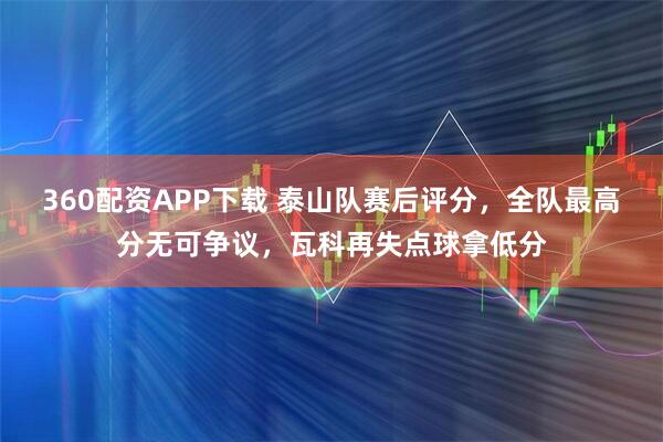 360配资APP下载 泰山队赛后评分,全队最高分无可争议,瓦科再失点球拿低分