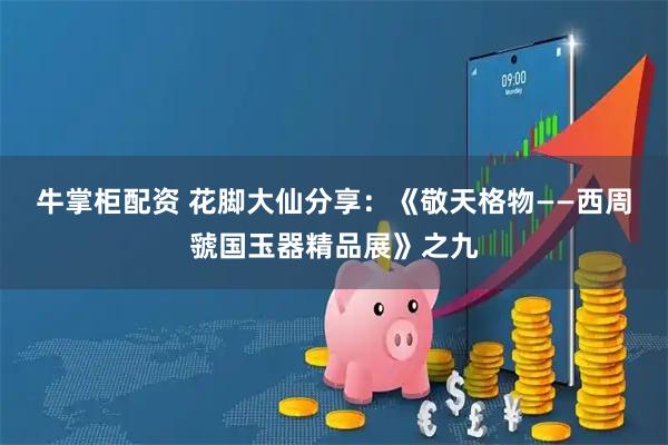 牛掌柜配资 花脚大仙分享：《敬天格物——西周虢国玉器精品展》之九