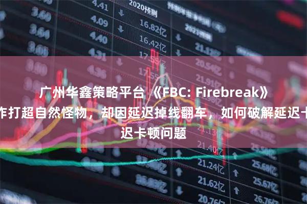 广州华鑫策略平台 《FBC: Firebreak》三人协作打超自然怪物，却因延迟掉线翻车，如何破解延迟卡顿问题