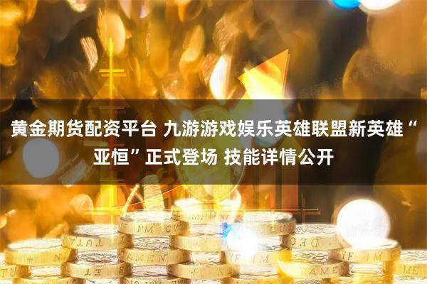 黄金期货配资平台 九游游戏娱乐英雄联盟新英雄“亚恒”正式登场 技能详情公开