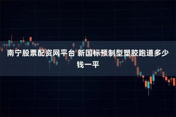南宁股票配资网平台 新国标预制型塑胶跑道多少钱一平