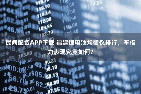 民间配资APP下载 福建锂电池均衡仪排行，车倍力表现究竟如何？