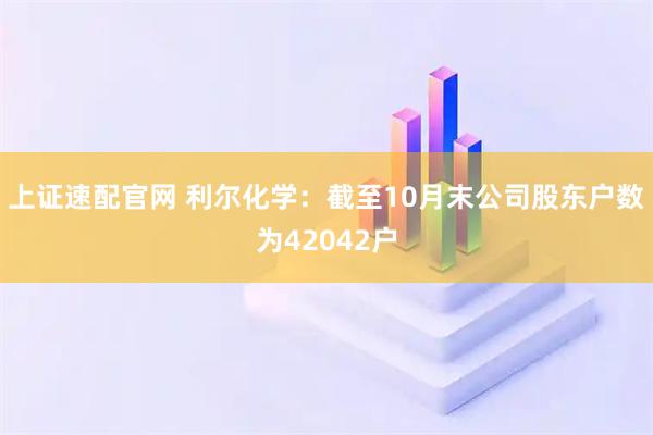 上证速配官网 利尔化学：截至10月末公司股东户数为42042户