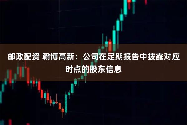 邮政配资 翰博高新：公司在定期报告中披露对应时点的股东信息