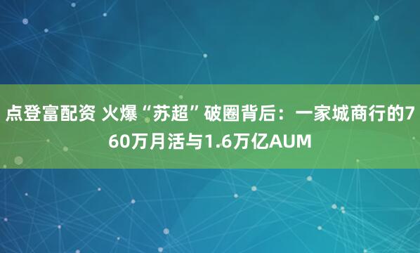 点登富配资 火爆“苏超”破圈背后：一家城商行的760万月活与1.6万亿AUM