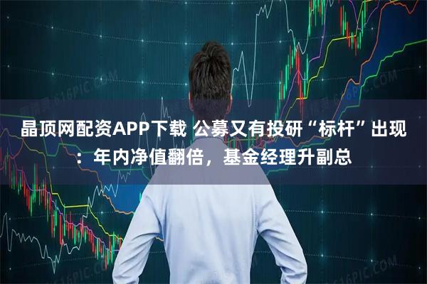 晶顶网配资APP下载 公募又有投研“标杆”出现：年内净值翻倍，基金经理升副总