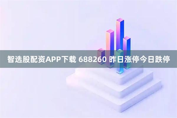 智选股配资APP下载 688260 昨日涨停今日跌停