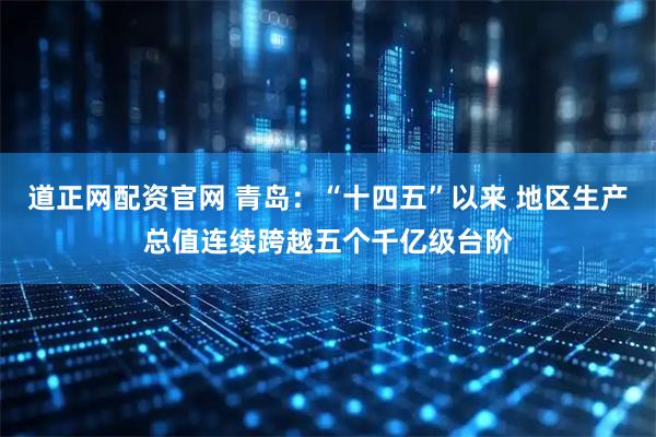 道正网配资官网 青岛:“十四五”以来 地区生产总值连续跨越五个千亿级台阶