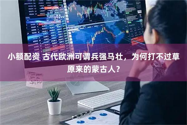 小额配资 古代欧洲可谓兵强马壮，为何打不过草原来的蒙古人？
