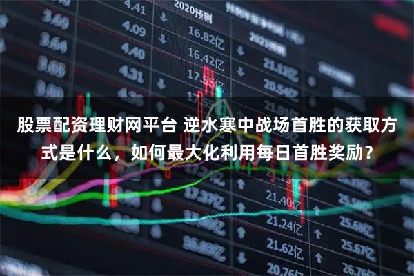 股票配资理财网平台 逆水寒中战场首胜的获取方式是什么，如何最大化利用每日首胜奖励？