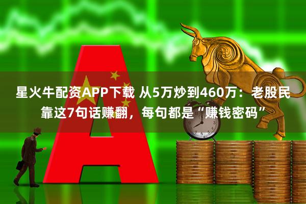 星火牛配资APP下载 从5万炒到460万：老股民靠这7句话赚翻，每句都是“赚钱密码”
