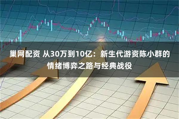 巢网配资 从30万到10亿：新生代游资陈小群的情绪博弈之路与经典战役