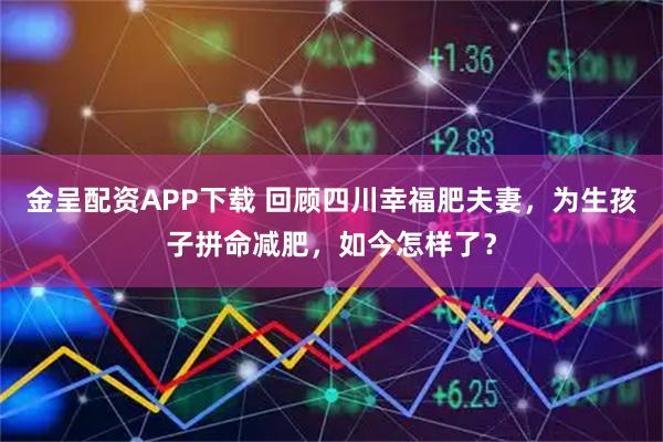 金呈配资APP下载 回顾四川幸福肥夫妻，为生孩子拼命减肥，如今怎样了？