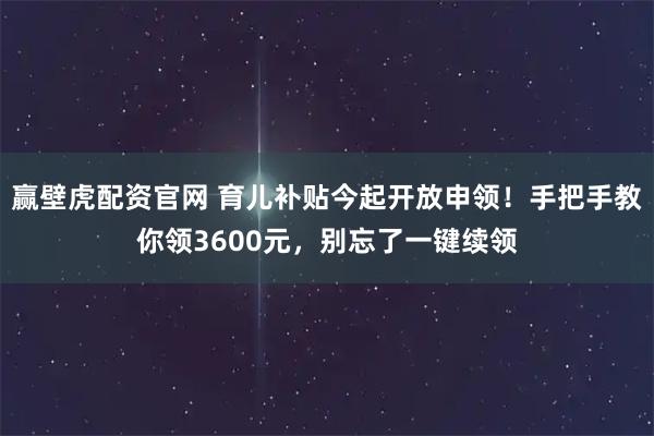 赢壁虎配资官网 育儿补贴今起开放申领！手把手教你领3600元，别忘了一键续领