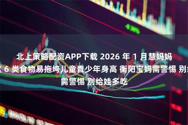 北上策略配资APP下载 2026 年 1 月慧妈妈科普：这 6 类食物易拖垮儿童青少年身高 衡阳宝妈需警惕 别给娃多吃