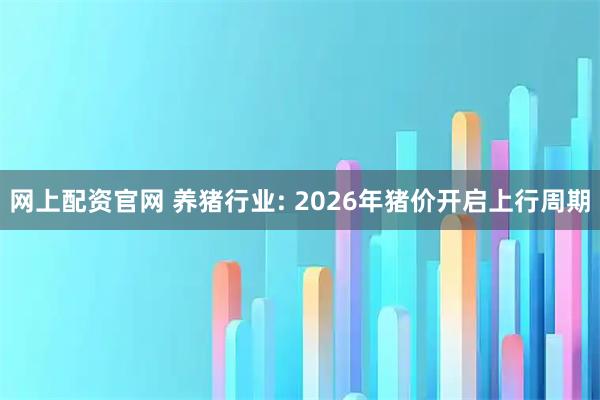 网上配资官网 养猪行业: 2026年猪价开启上行周期