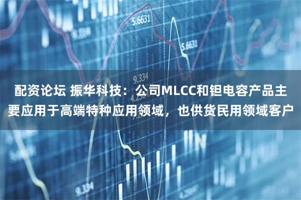 配资论坛 振华科技：公司MLCC和钽电容产品主要应用于高端特种应用领域，也供货民用领域客户