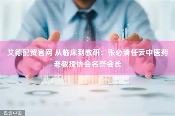 艾德配资官网 从临床到教研：张必清任云中医药老教授协会名誉会长