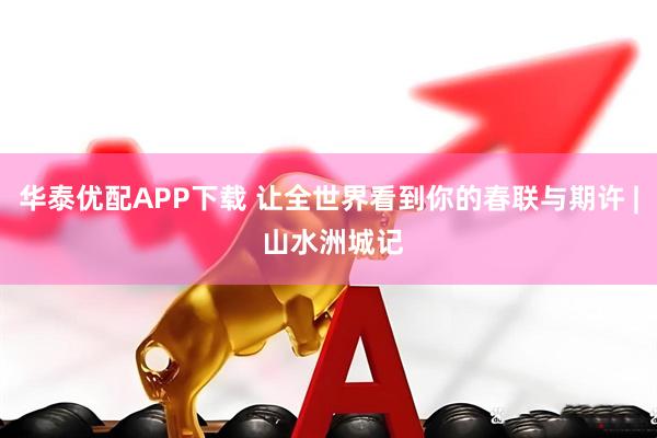 华泰优配APP下载 让全世界看到你的春联与期许 | 山水洲城记