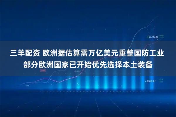 三羊配资 欧洲据估算需万亿美元重整国防工业 部分欧洲国家已开始优先选择本土装备