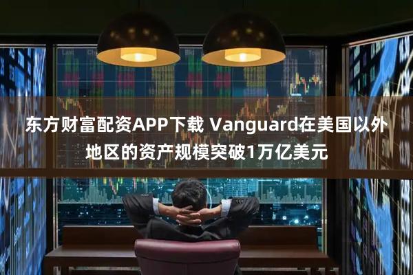 东方财富配资APP下载 Vanguard在美国以外地区的资产规模突破1万亿美元