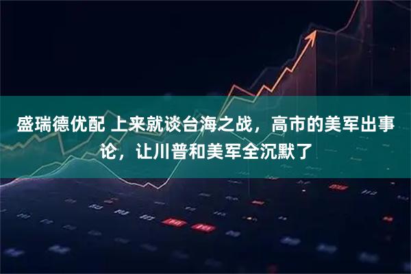 盛瑞德优配 上来就谈台海之战，高市的美军出事论，让川普和美军全沉默了