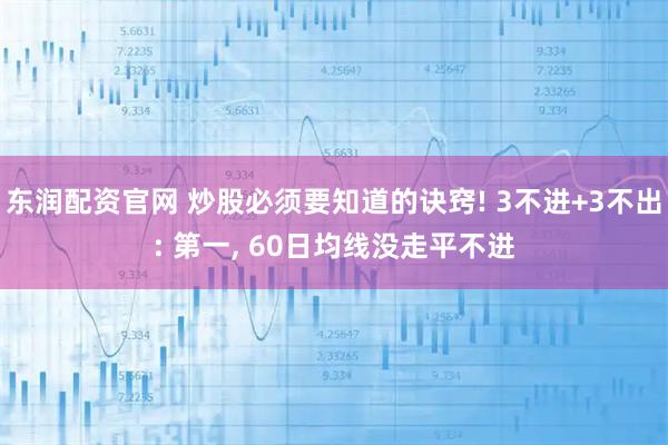 东润配资官网 炒股必须要知道的诀窍! 3不进+3不出: 第一, 60日均线没走平不进