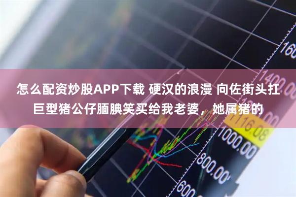 怎么配资炒股APP下载 硬汉的浪漫 向佐街头扛巨型猪公仔腼腆笑买给我老婆，她属猪的