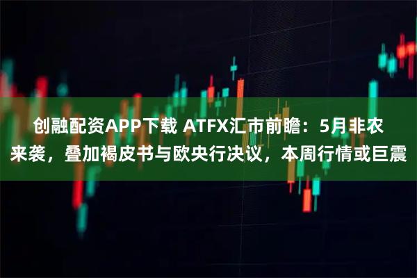 创融配资APP下载 ATFX汇市前瞻:5月非农来袭,叠加褐皮书与欧央行决议,本周行情或巨震